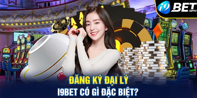 Đăng ký đại lý I9bet có gì đặc biệt?